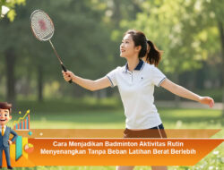Cara Menjadikan Badminton Aktivitas Rutin Menyenangkan Tanpa Beban Latihan Berat Berlebih