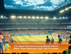 Cara Sepak Bola Berkembang Menjadi Industri Besar Tanpa Kehilangan Daya Tarik Permainan