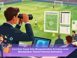 Cara Klub Sepak Bola Mengoptimalkan Scouting untuk Mendapatkan Talenta Potensial Berkualitas